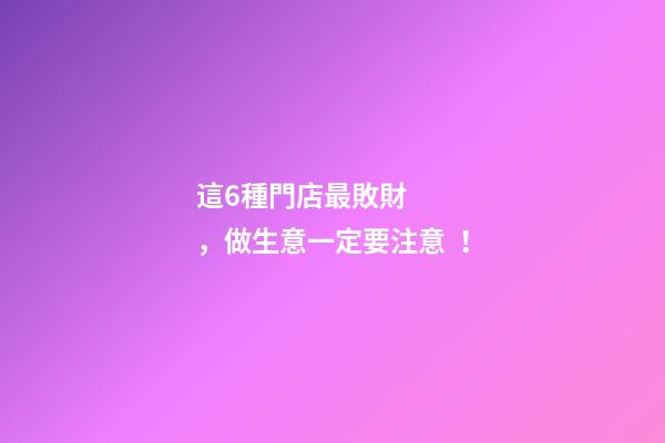 這6種門店最敗財，做生意一定要注意！